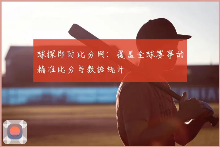 球探即时比分网：覆盖全球赛事的精准比分与数据统计