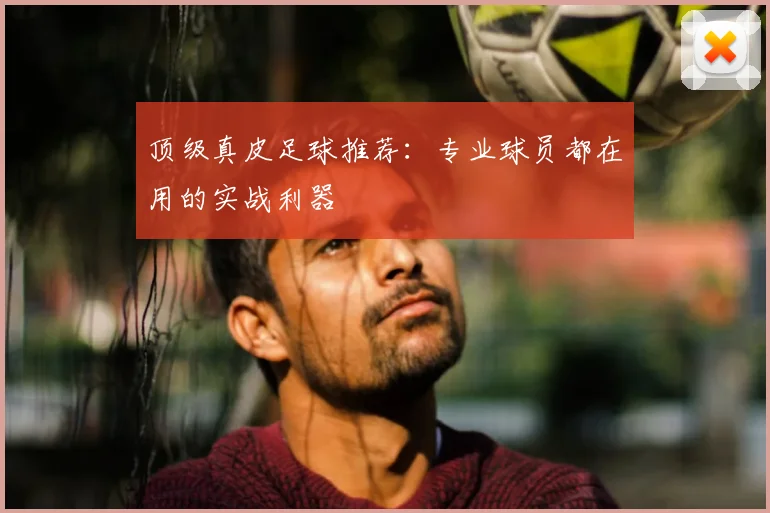 顶级真皮足球推荐：专业球员都在用的实战利器