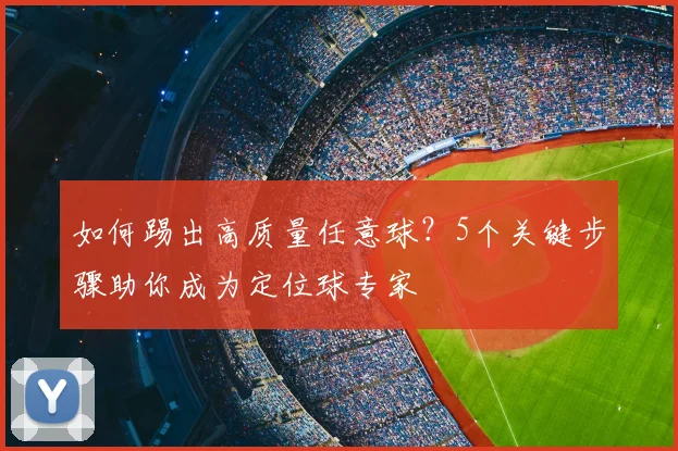 如何踢出高质量任意球？5个关键步骤助你成为定位球专家