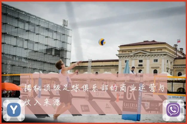 揭秘顶级足球俱乐部的商业运营与收入来源