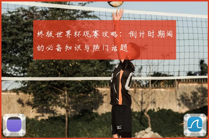终极世界杯观赛攻略：倒计时期间的必备知识与热门话题