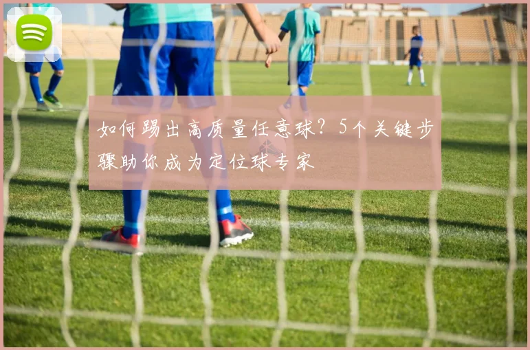 如何踢出高质量任意球?5个关键步骤助你成为定位球专家